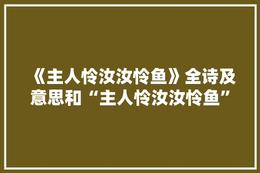 《主人怜汝汝怜鱼》全诗及意思和“主人怜汝汝怜鱼”的拼音注释