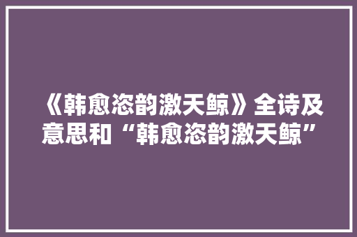 《韩愈恣韵激天鲸》全诗及意思和“韩愈恣韵激天鲸”的拼音注释 诗词鉴赏