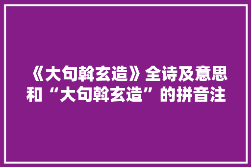 《大句斡玄造》全诗及意思和“大句斡玄造”的拼音注释 诗词鉴赏