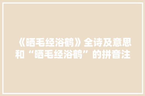 《晒毛经浴鹤》全诗及意思和“晒毛经浴鹤”的拼音注释 诗词鉴赏