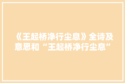 《王起桥净行尘息》全诗及意思和“王起桥净行尘息”的拼音注释 诗词鉴赏