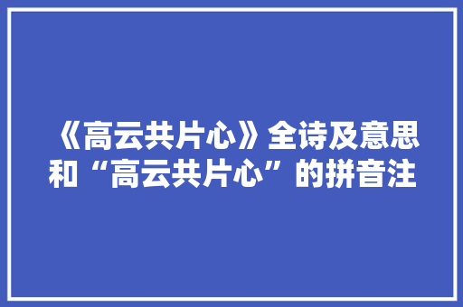 《高云共片心》全诗及意思和“高云共片心”的拼音注释 诗词鉴赏