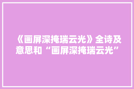 《画屏深掩瑞云光》全诗及意思和“画屏深掩瑞云光”的拼音注释