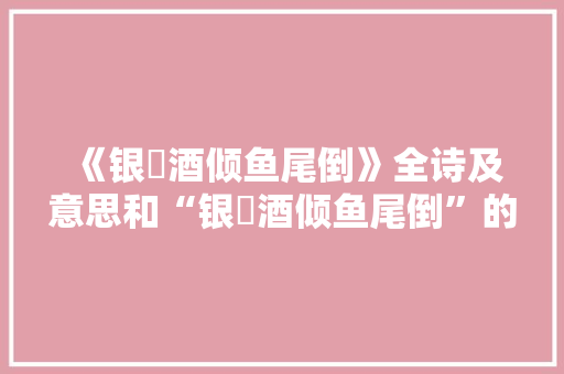 《银榼酒倾鱼尾倒》全诗及意思和“银榼酒倾鱼尾倒”的拼音注释 诗词鉴赏