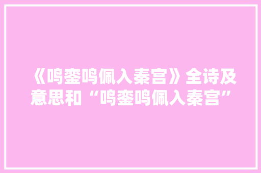 《鸣銮鸣佩入秦宫》全诗及意思和“鸣銮鸣佩入秦宫”的拼音注释 诗词鉴赏
