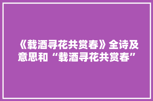 《载酒寻花共赏春》全诗及意思和“载酒寻花共赏春”的拼音注释 诗词鉴赏