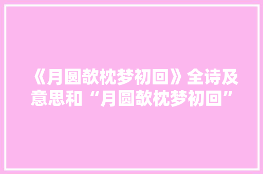 《月圆欹枕梦初回》全诗及意思和“月圆欹枕梦初回”的拼音注释