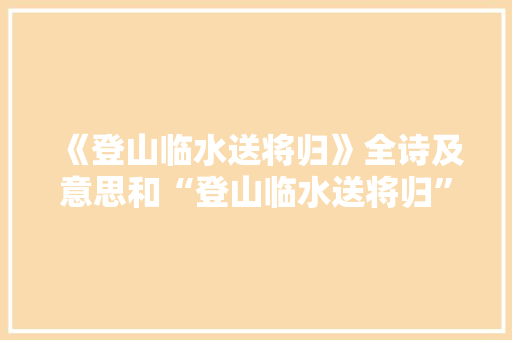 《登山临水送将归》全诗及意思和“登山临水送将归”的拼音注释