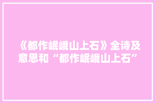 《都作岷峨山上石》全诗及意思和“都作岷峨山上石”的拼音注释