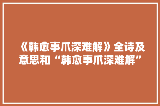 《韩愈事爪深难解》全诗及意思和“韩愈事爪深难解”的拼音注释 诗词鉴赏