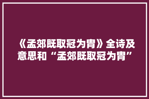 《孟郊既取冠为胄》全诗及意思和“孟郊既取冠为胄”的拼音注释 诗词鉴赏