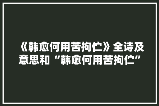 《韩愈何用苦拘伫》全诗及意思和“韩愈何用苦拘伫”的拼音注释 诗词鉴赏