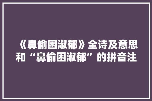 《鼻偷困淑郁》全诗及意思和“鼻偷困淑郁”的拼音注释 诗词鉴赏