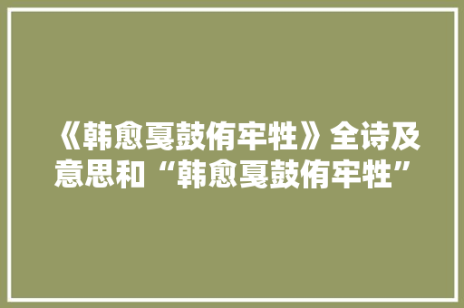 《韩愈戛鼓侑牢牲》全诗及意思和“韩愈戛鼓侑牢牲”的拼音注释 诗词鉴赏