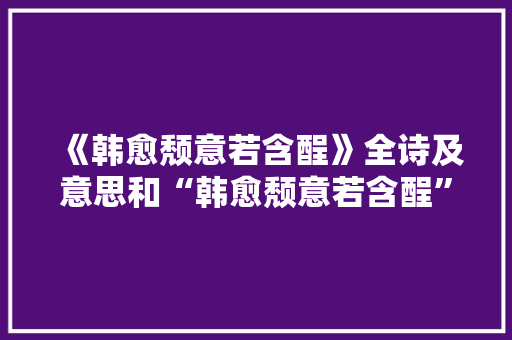 《韩愈颓意若含酲》全诗及意思和“韩愈颓意若含酲”的拼音注释 诗词鉴赏