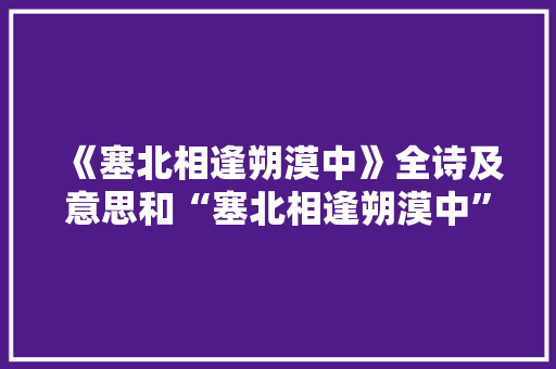 《塞北相逢朔漠中》全诗及意思和“塞北相逢朔漠中”的拼音注释
