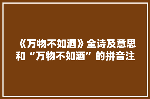 《万物不如酒》全诗及意思和“万物不如酒”的拼音注释