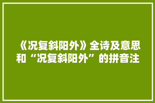 《况复斜阳外》全诗及意思和“况复斜阳外”的拼音注释