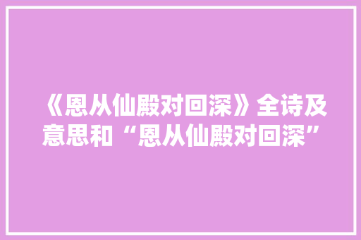 《恩从仙殿对回深》全诗及意思和“恩从仙殿对回深”的拼音注释