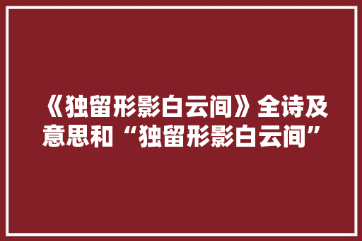 《独留形影白云间》全诗及意思和“独留形影白云间”的拼音注释