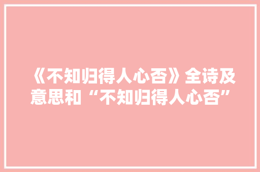 《不知归得人心否》全诗及意思和“不知归得人心否”的拼音注释 诗词鉴赏
