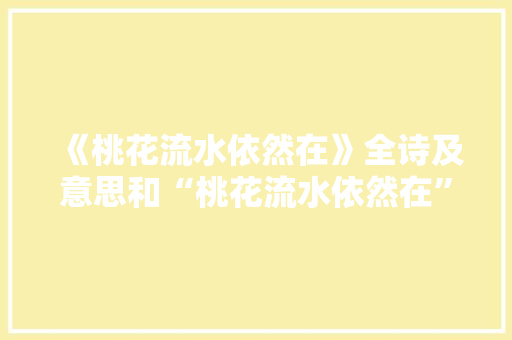 《桃花流水依然在》全诗及意思和“桃花流水依然在”的拼音注释 诗词鉴赏