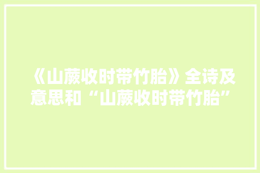 《山蕨收时带竹胎》全诗及意思和“山蕨收时带竹胎”的拼音注释 诗词鉴赏