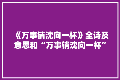 《万事销沈向一杯》全诗及意思和“万事销沈向一杯”的拼音注释