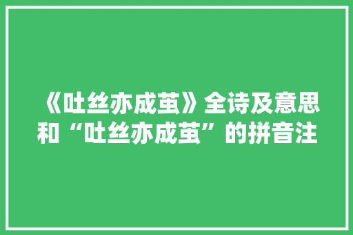 《吐丝亦成茧》全诗及意思和“吐丝亦成茧”的拼音注释 诗词鉴赏