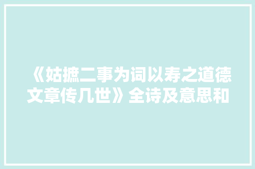《姑摭二事为词以寿之道德文章传几世》全诗及意思和“姑摭二事为词以寿之道德文章传几世”的拼音注释