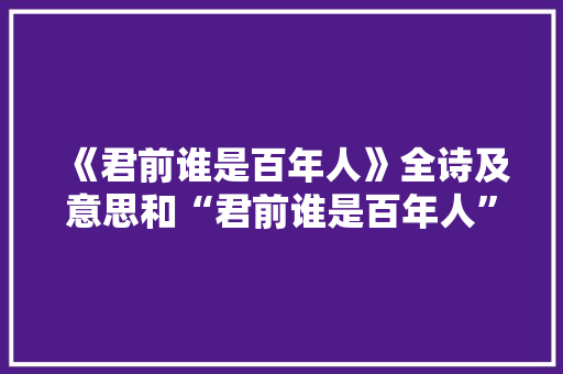 《君前谁是百年人》全诗及意思和“君前谁是百年人”的拼音注释