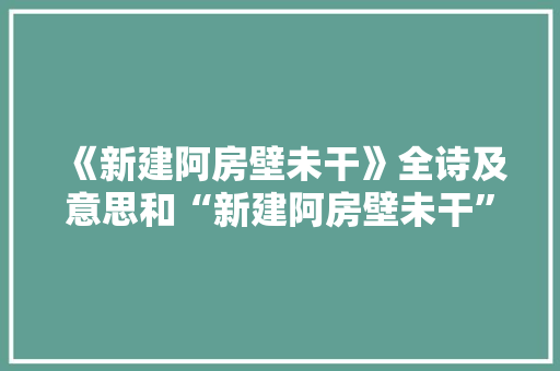 《新建阿房壁未干》全诗及意思和“新建阿房壁未干”的拼音注释