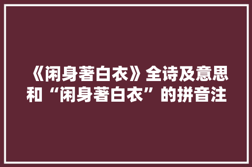 《闲身著白衣》全诗及意思和“闲身著白衣”的拼音注释 诗词鉴赏