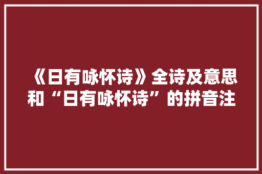 《日有咏怀诗》全诗及意思和“日有咏怀诗”的拼音注释