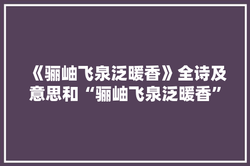《骊岫飞泉泛暖香》全诗及意思和“骊岫飞泉泛暖香”的拼音注释 诗词鉴赏