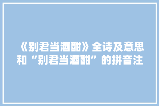 《别君当酒酣》全诗及意思和“别君当酒酣”的拼音注释 诗词鉴赏
