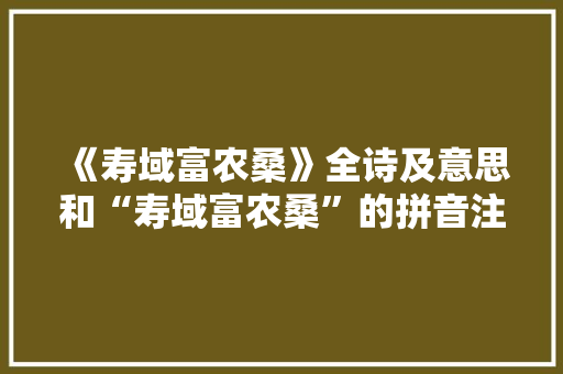 《寿域富农桑》全诗及意思和“寿域富农桑”的拼音注释