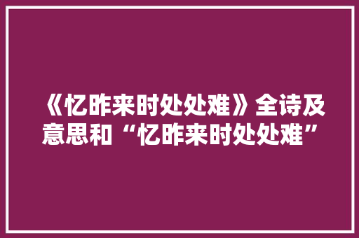 《忆昨来时处处难》全诗及意思和“忆昨来时处处难”的拼音注释 诗词鉴赏