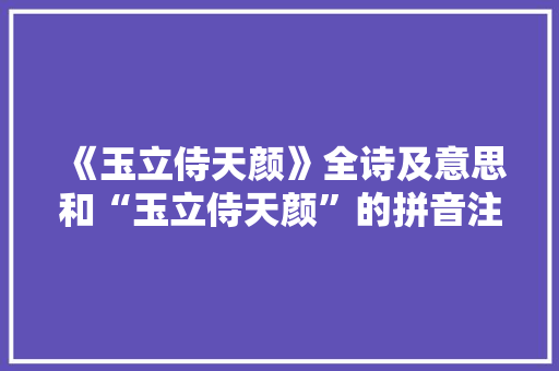 《玉立侍天颜》全诗及意思和“玉立侍天颜”的拼音注释 诗词鉴赏