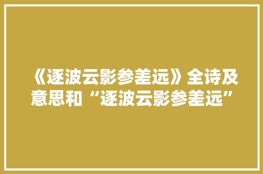 《逐波云影参差远》全诗及意思和“逐波云影参差远”的拼音注释