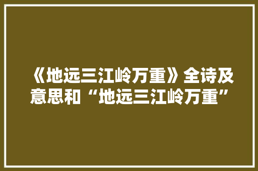 《地远三江岭万重》全诗及意思和“地远三江岭万重”的拼音注释