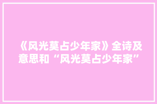 《风光莫占少年家》全诗及意思和“风光莫占少年家”的拼音注释
