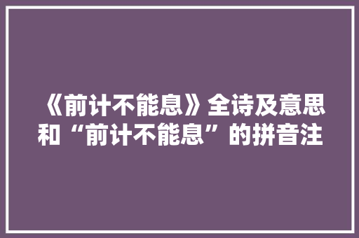 《前计不能息》全诗及意思和“前计不能息”的拼音注释
