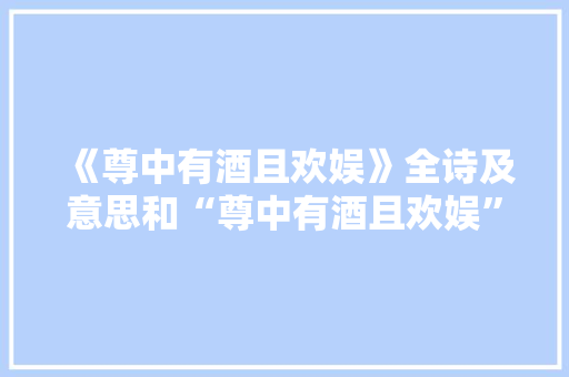 《尊中有酒且欢娱》全诗及意思和“尊中有酒且欢娱”的拼音注释 诗词鉴赏
