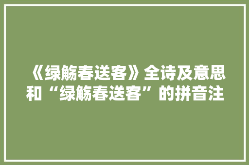 《绿觞春送客》全诗及意思和“绿觞春送客”的拼音注释 诗词鉴赏
