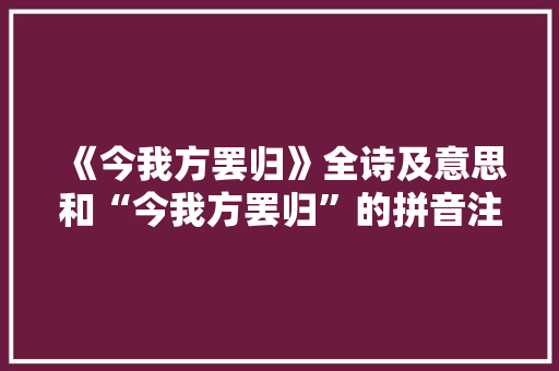 《今我方罢归》全诗及意思和“今我方罢归”的拼音注释 诗词鉴赏