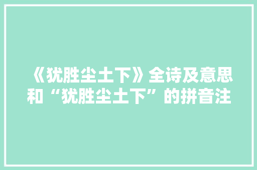 《犹胜尘土下》全诗及意思和“犹胜尘土下”的拼音注释 诗词鉴赏