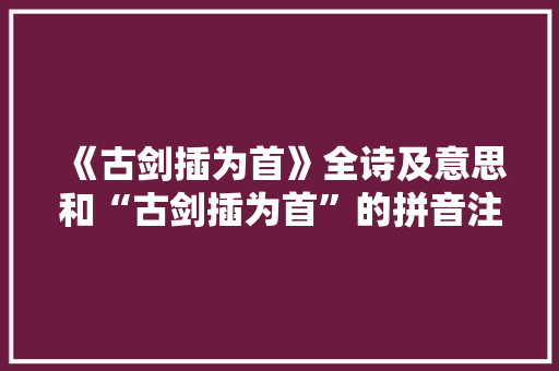 《古剑插为首》全诗及意思和“古剑插为首”的拼音注释 诗词鉴赏