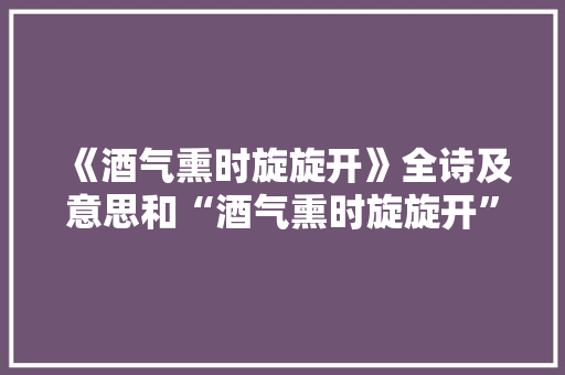 《酒气熏时旋旋开》全诗及意思和“酒气熏时旋旋开”的拼音注释