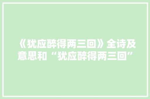 《犹应醉得两三回》全诗及意思和“犹应醉得两三回”的拼音注释